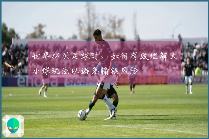 世界杯买足球时，如何有效理解大小球玩法以避免输钱风险