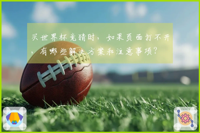 买世界杯竞猜时，如果页面打不开，有哪些解决方案和注意事项？