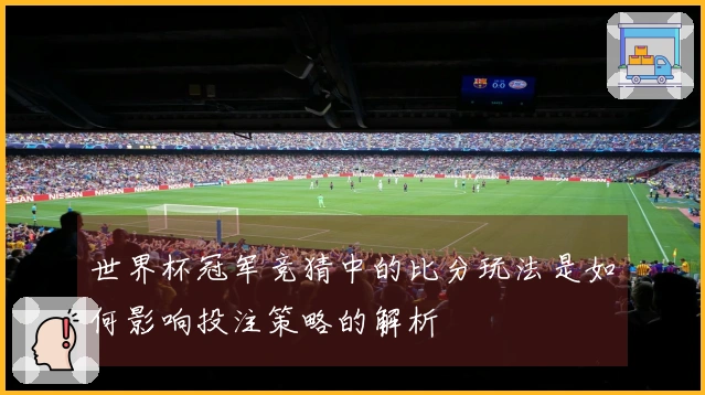 世界杯冠军竞猜中的比分玩法是如何影响投注策略的解析