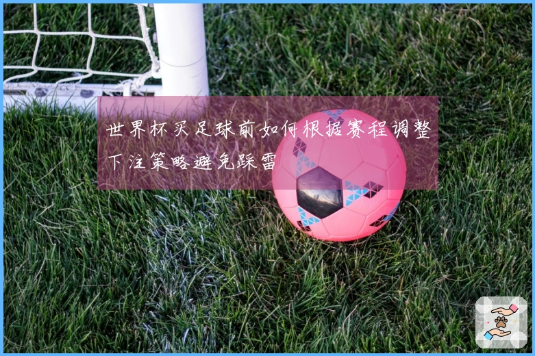 世界杯买足球前如何根据赛程调整下注策略避免踩雷