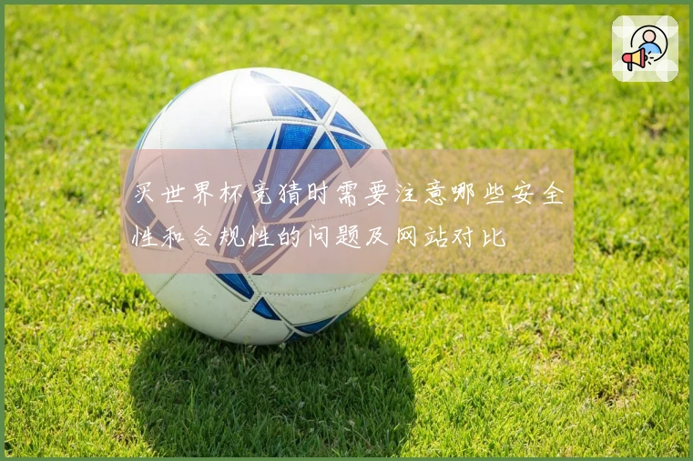 买世界杯竞猜时需要注意哪些安全性和合规性的问题及网站对比
