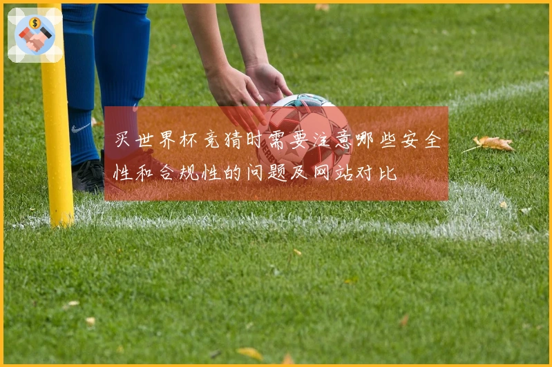 买世界杯竞猜时需要注意哪些安全性和合规性的问题及网站对比